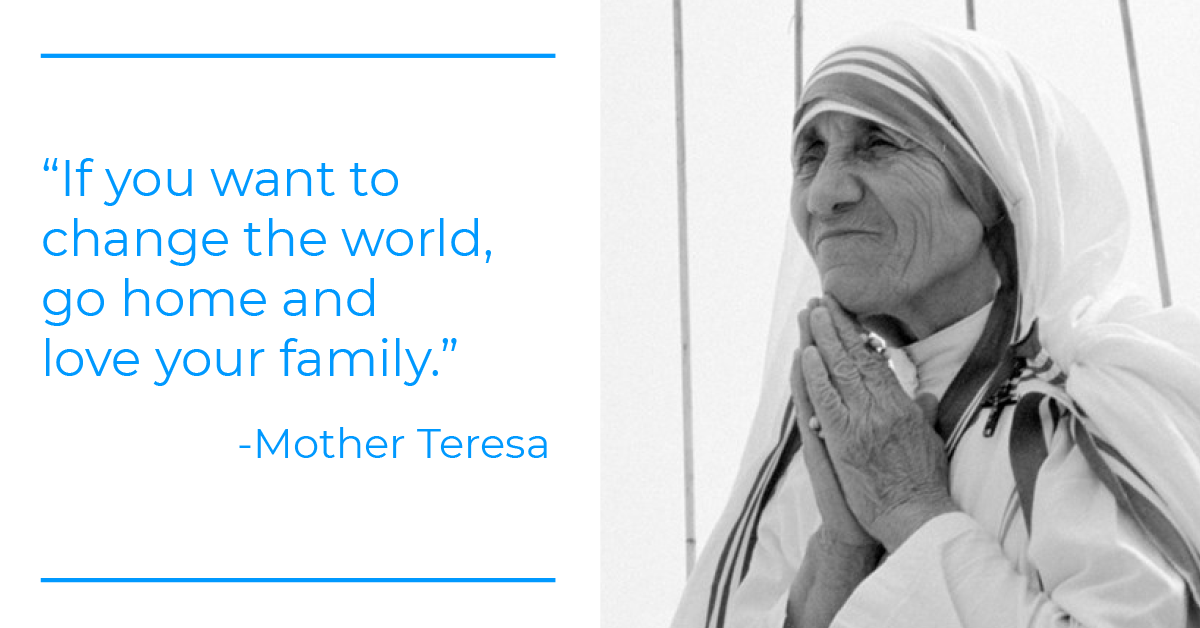 “If you want to change the world, go home and love your family.” —Mother Teresa Work It Daily