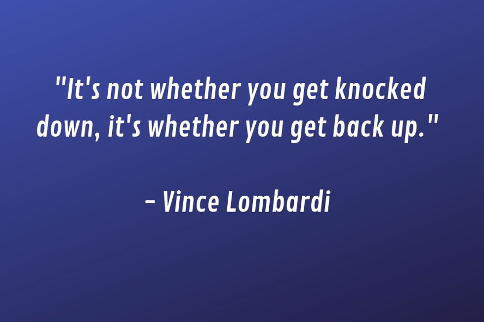 "It's not whether you get knocked down, it's whether you get up." u2014Vince Lombardi