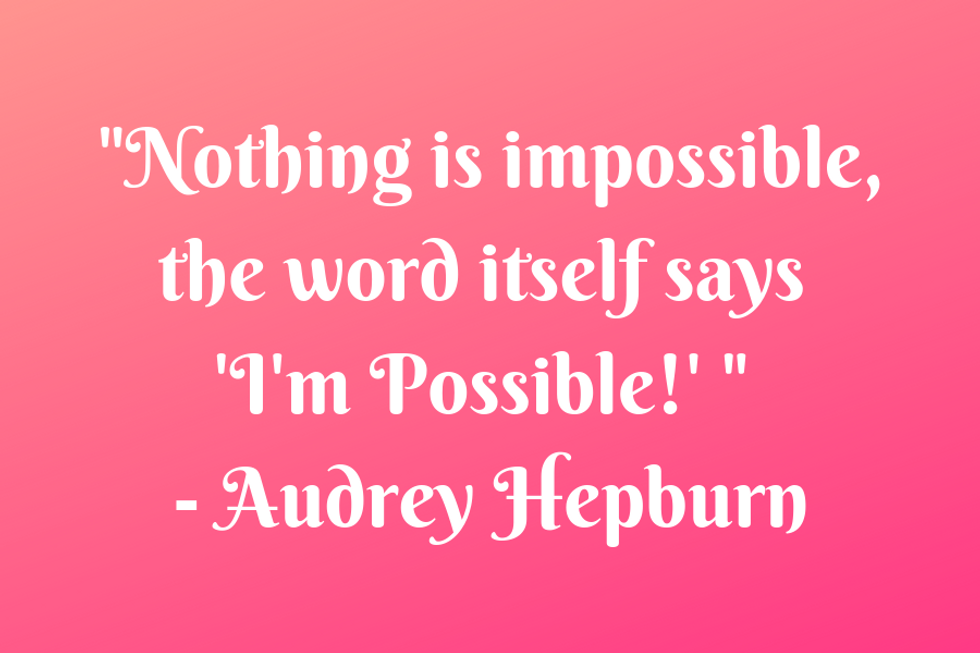 "Nothing is impossible, the word itself says 'I'm Possible!'" u2014Audrey Hepburn