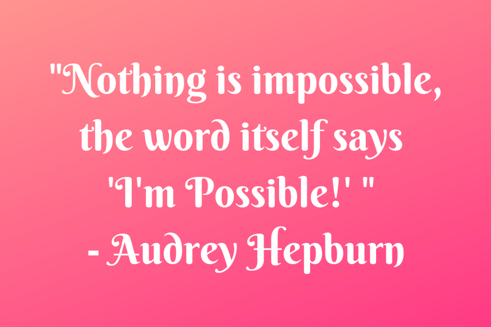 "Nothing is impossible, the word itself says 'I'm Possible!'" \u2014Audrey Hepburn